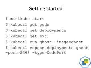 Getting started
$ minikube start
$ kubectl get pods
$ kubectl get deployments
$ kubectl get svc
$ kubectl run ghost –image=ghost
$ kubectl expose deployments ghost
–port=2368 –type=NodePort
 
