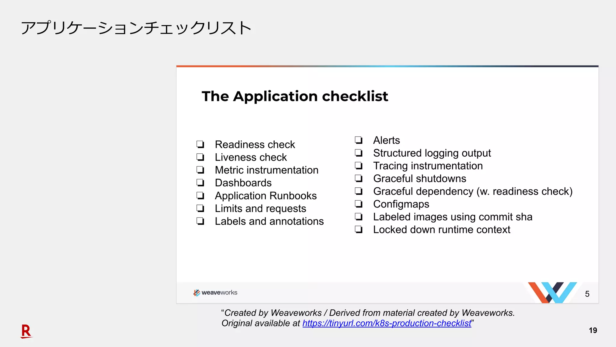 19
アプリケーションチェックリスト
“Created by Weaveworks / Derived from material created by Weaveworks.
Original available at https://tinyurl.com/k8s-production-checklist”
 