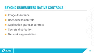 23
BEYOND KUBERNETES NATIVE CONTROLS
 Image Assurance
 User Access controls
 Application granular controls
 Secrets distribution
 Network segmentation
 
