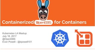 Containerized Storage for Containers
Kubernetes LA Meetup
July 18, 2017
@OpenEBS
Evan Powell - @epowell101
 