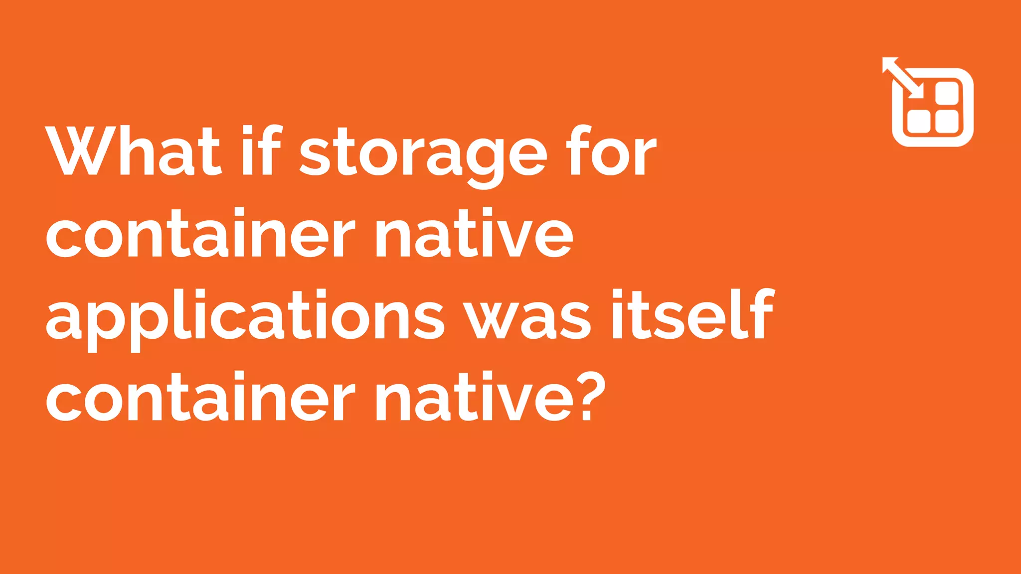 What if storage for
container native
applications was itself
container native?
 