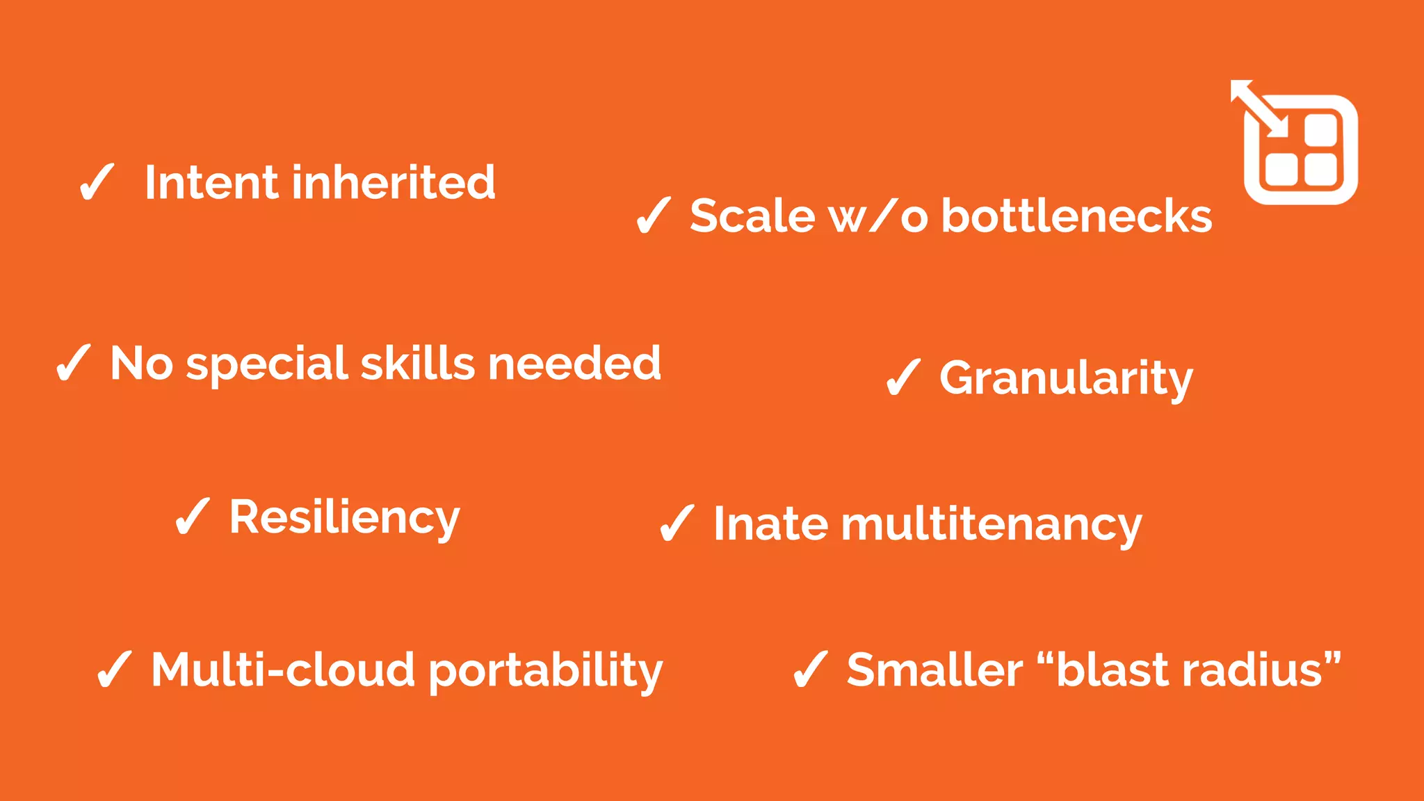 ✓ Intent inherited
✓ Scale w/o bottlenecks
✓ No special skills needed ✓ Granularity
✓ Resiliency ✓ Inate multitenancy
✓ Multi-cloud portability ✓ Smaller “blast radius”
 