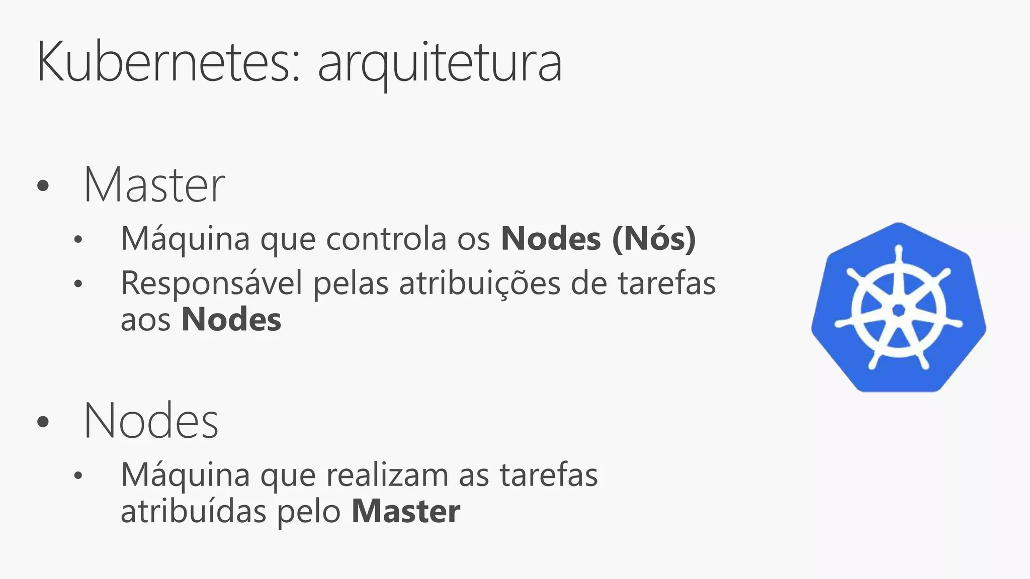 Kubernetes: arquitetura
• Master
• Máquina que controla os Nodes (Nós)
• Responsável pelas atribuições de tarefas
aos Nodes
• Nodes
• Máquina que realizam as tarefas
atribuídas pelo Master
 