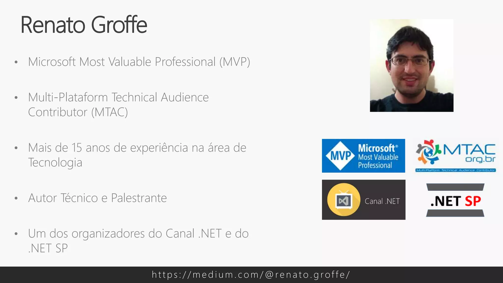 • Microsoft Most Valuable Professional (MVP)
• Multi-Plataform Technical Audience
Contributor (MTAC)
• Mais de 15 anos de experiência na área de
Tecnologia
• Autor Técnico e Palestrante
• Um dos organizadores do Canal .NET e do
.NET SP
Renato Groffe
h t t p s : / / m e d i u m . c o m / @ re n a t o . g rof f e /
 