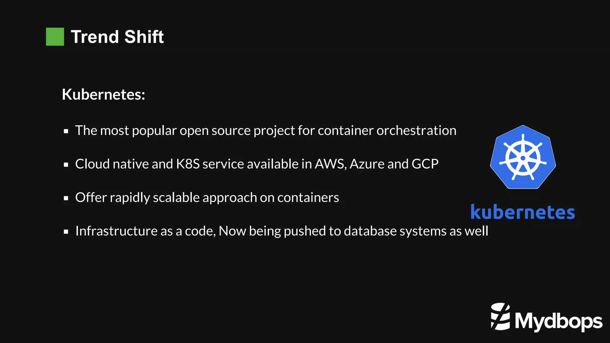 Trend Shift Kubernetes: The most popular open source project for container orchestration Cloud native and K8S service available in AWS, Azure and GCP Offer rapidly scalable approach on containers Infrastructure as a code, Now being pushed to database systems as well 