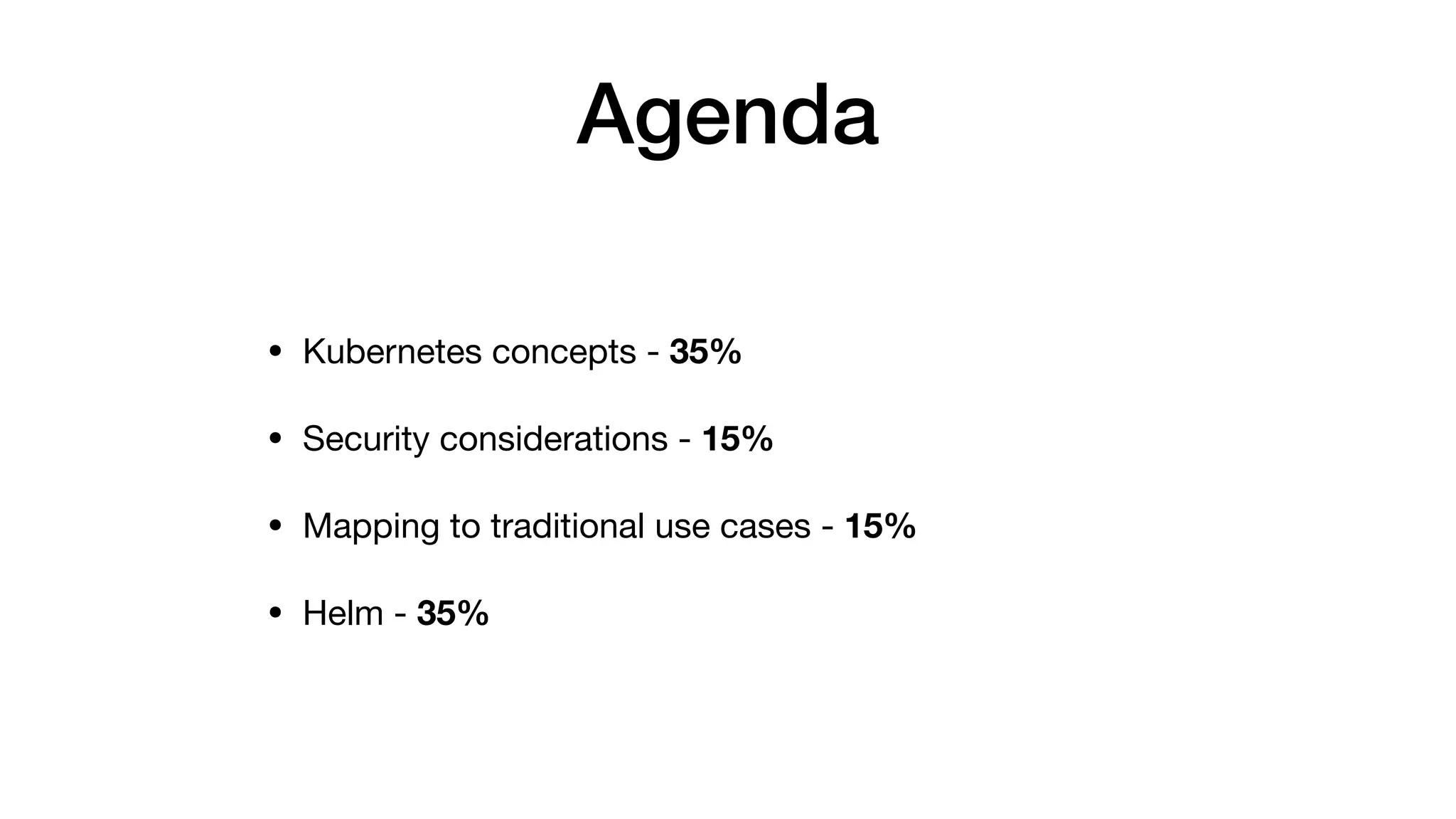 Agenda
• Kubernetes concepts - 35%

• Security considerations - 15%

• Mapping to traditional use cases - 15%

• Helm - 35%
 