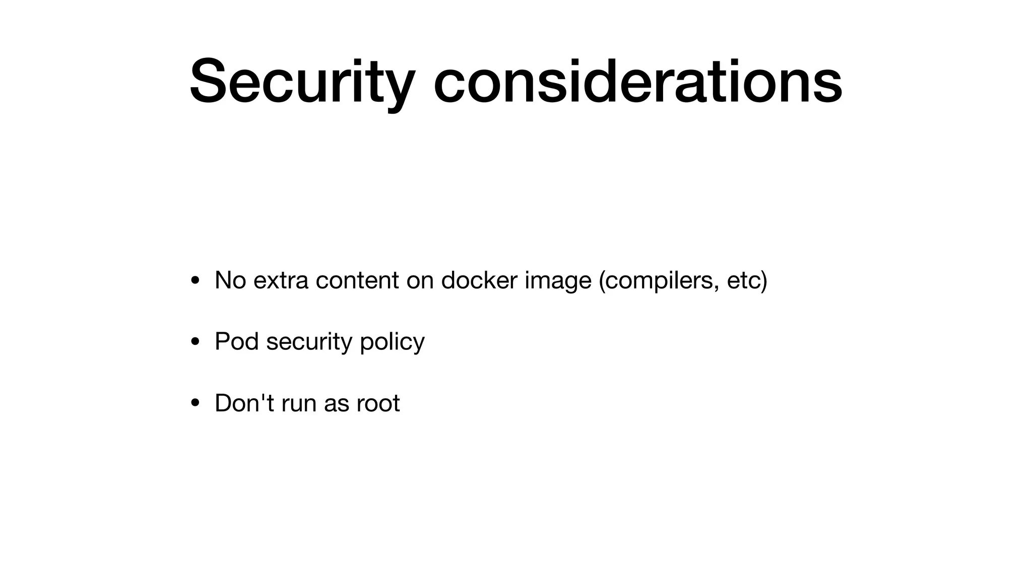 Security considerations
• No extra content on docker image (compilers, etc)

• Pod security policy

• Don't run as root
 