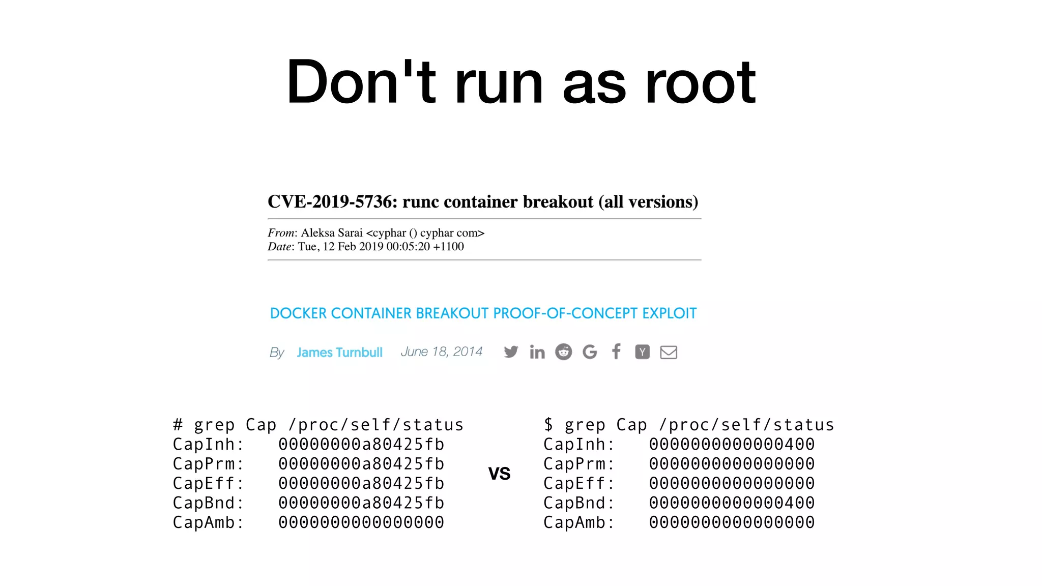 Don't run as root
# grep Cap /proc/self/status
CapInh: 00000000a80425fb
CapPrm: 00000000a80425fb
CapEff: 00000000a80425fb
CapBnd: 00000000a80425fb
CapAmb: 0000000000000000
$ grep Cap /proc/self/status
CapInh: 0000000000000400
CapPrm: 0000000000000000
CapEff: 0000000000000000
CapBnd: 0000000000000400
CapAmb: 0000000000000000
VS
 