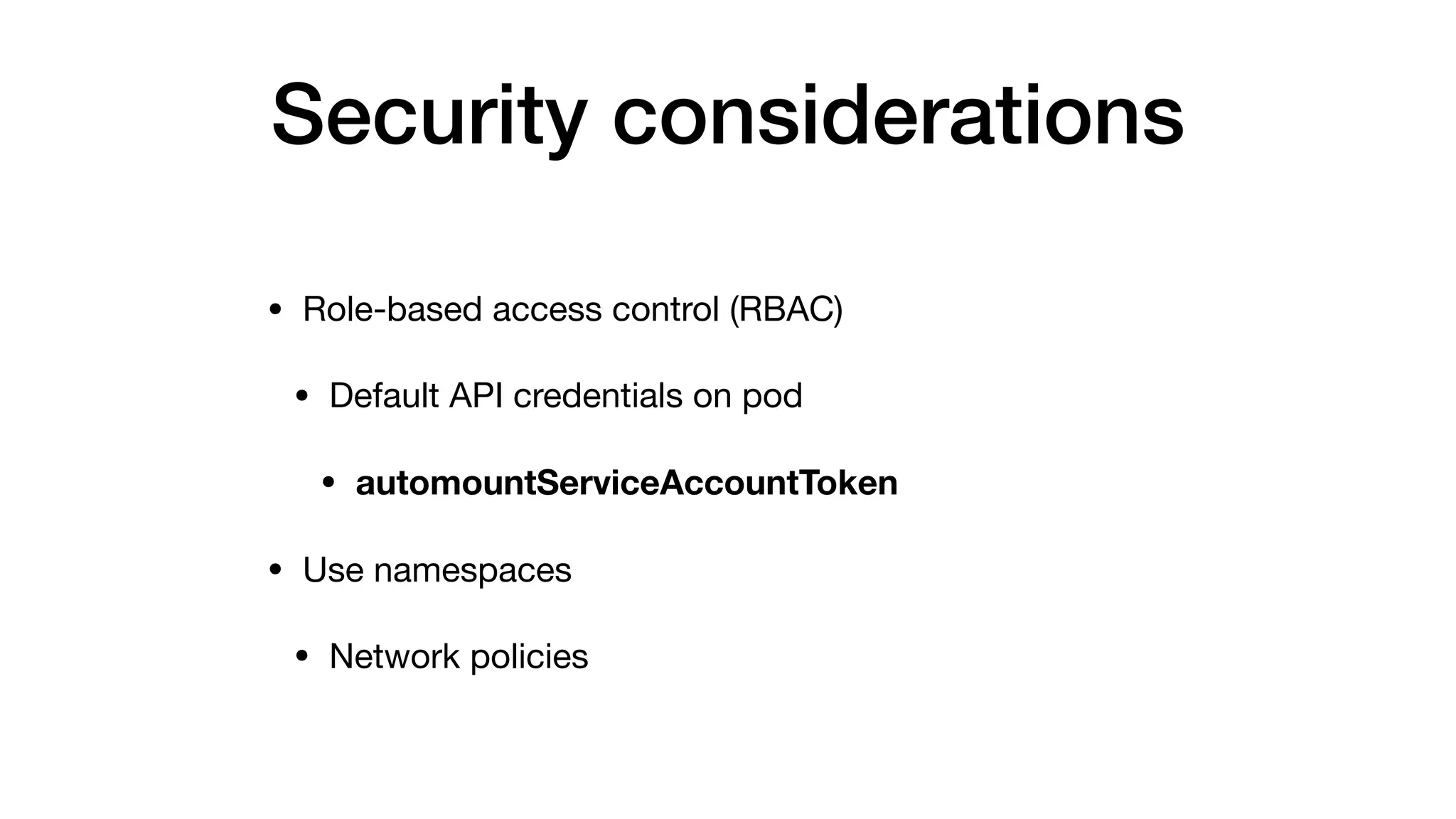 Security considerations
• Role-based access control (RBAC)

• Default API credentials on pod 

• automountServiceAccountToken

• Use namespaces

• Network policies
 