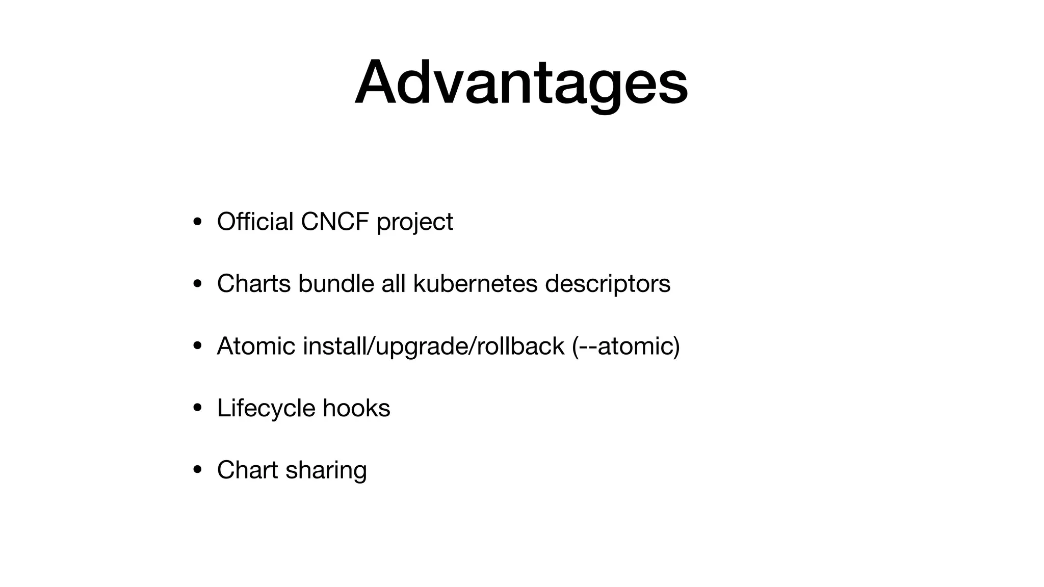 Advantages
• Oﬃcial CNCF project

• Charts bundle all kubernetes descriptors

• Atomic install/upgrade/rollback (--atomic)

• Lifecycle hooks

• Chart sharing
 