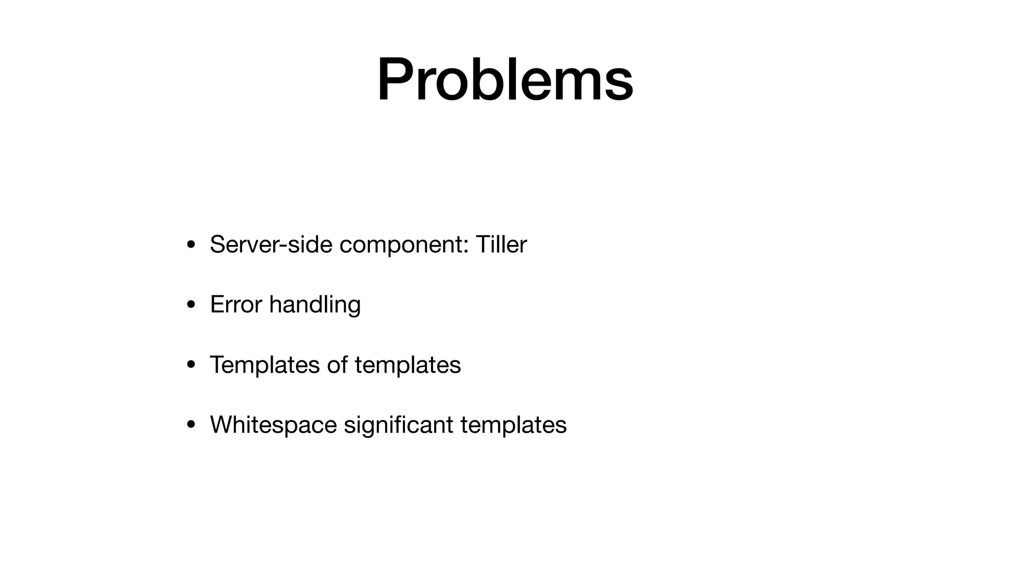 Problems
• Server-side component: Tiller

• Error handling

• Templates of templates

• Whitespace signiﬁcant templates
 