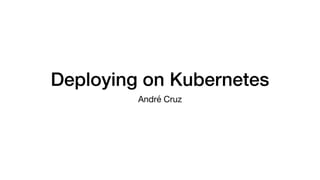 Deploying on Kubernetes
André Cruz
 