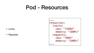 Pod - Resources
• Limits

• Requests
...
resources:
limits:
cpu: "1500m"
memory: "200Mi"
requests:
cpu: "300m"
memory: "100Mi"
...
 
