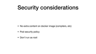 Security considerations
• No extra content on docker image (compilers, etc)

• Pod security policy

• Don't run as root
 