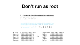 Don't run as root
# grep Cap /proc/self/status
CapInh: 00000000a80425fb
CapPrm: 00000000a80425fb
CapEff: 00000000a80425fb
CapBnd: 00000000a80425fb
CapAmb: 0000000000000000
$ grep Cap /proc/self/status
CapInh: 0000000000000400
CapPrm: 0000000000000000
CapEff: 0000000000000000
CapBnd: 0000000000000400
CapAmb: 0000000000000000
VS
 