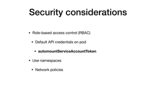 Security considerations
• Role-based access control (RBAC)

• Default API credentials on pod 

• automountServiceAccountToken

• Use namespaces

• Network policies
 