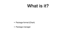 What is it?
• Package format (Chart)

• Package manager
 