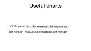 Useful charts
• NGINX ingress - https://kubernetes.github.io/ingress-nginx/

• cert-manager - https://github.com/jetstack/cert-manager
 