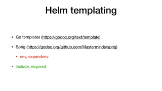 Helm templating
• Go templates (https://godoc.org/text/template)

• Sprig (https://godoc.org/github.com/Masterminds/sprig)

• env, expandenv

• include, required
 