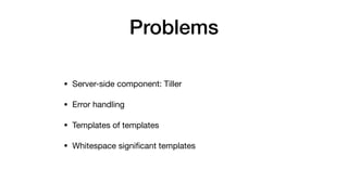 Problems
• Server-side component: Tiller

• Error handling

• Templates of templates

• Whitespace signiﬁcant templates
 