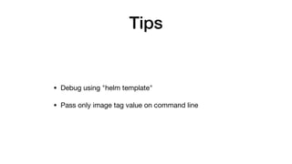 Tips
• Debug using "helm template"

• Pass only image tag value on command line
 