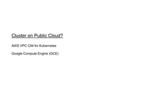 Cluster on Public Cloud?
AWS VPC CNI for Kubernetes
Google Compute Engine (GCE)
 