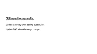 Update Gateway when scaling out service.
Update DNS when Gateways change.
Still need to manually:
 