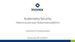 Kubernetes Security
How to secure your Kubernetes platform
Johannes M. Scheuermann
Karlsruhe, 09.12.2017
 
