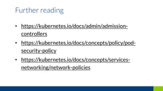 • https://kubernetes.io/docs/admin/admission-
controllers
• https://kubernetes.io/docs/concepts/policy/pod-
security-policy
• https://kubernetes.io/docs/concepts/services-
networking/network-policies
Further reading
 