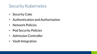 • Security Cake
• Authentication and Authorisation
• Network Policies
• Pod Security Policies
• Admission Controller
• Vault Integration
Security Kubernetes
 