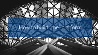 How to build ”the” platform
 