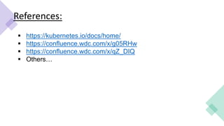 References:
 https://kubernetes.io/docs/home/
 https://confluence.wdc.com/x/g05RHw
 https://confluence.wdc.com/x/qZ_DIQ
 Others…
 