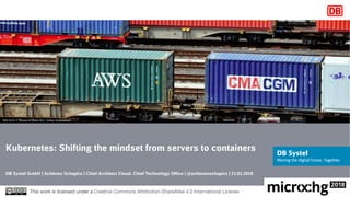 Kubernetes: Shifting the mindset from servers to containers
DB Systel GmbH | Schlomo Schapiro | Chief Architect Cloud, Chief Technology Office | @schlomoschapiro | 23.03.2018
This work is licensed under a Creative Commons Attribution-ShareAlike 4.0 International License
DB13243 © Deutsche Bahn AG / Volker Emersleben
 