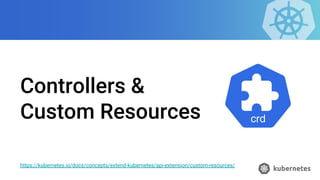Controllers &
Custom Resources
https://kubernetes.io/docs/concepts/extend-kubernetes/api-extension/custom-resources/
 