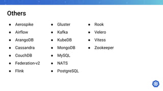 Others
● Aerospike
● Airflow
● ArangoDB
● Cassandra
● CouchDB
● Federation-v2
● Flink
● Gluster
● Kafka
● KubeDB
● MongoDB
● MySQL
● NATS
● PostgreSQL
● Rook
● Velero
● Vitess
● Zookeeper
 