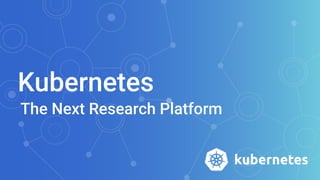 Kubernetes
The Next Research Platform
 
