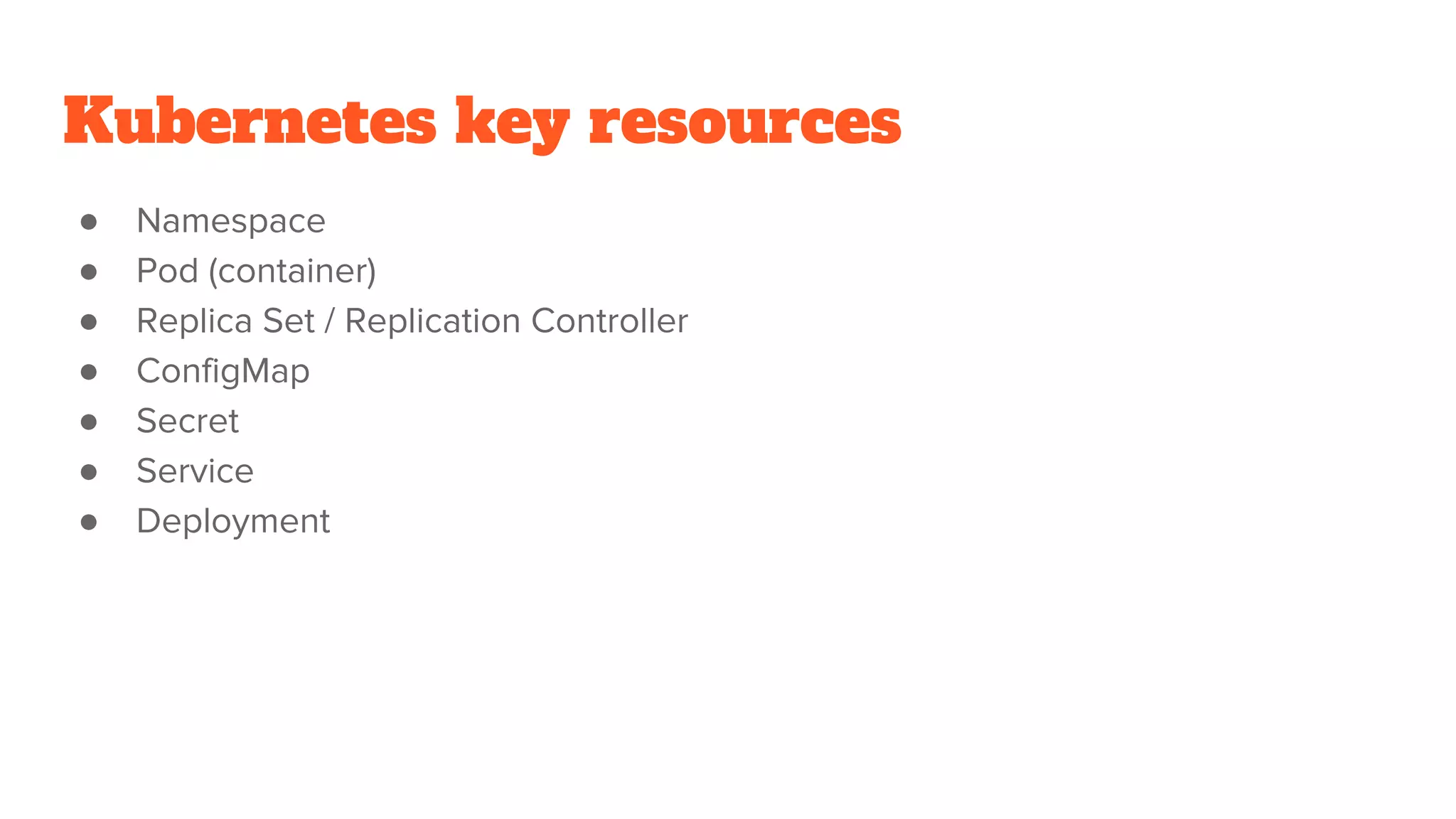 Kubernetes key resources
● Namespace
● Pod (container)
● Replica Set / Replication Controller
● ConfigMap
● Secret
● Service
● Deployment
 