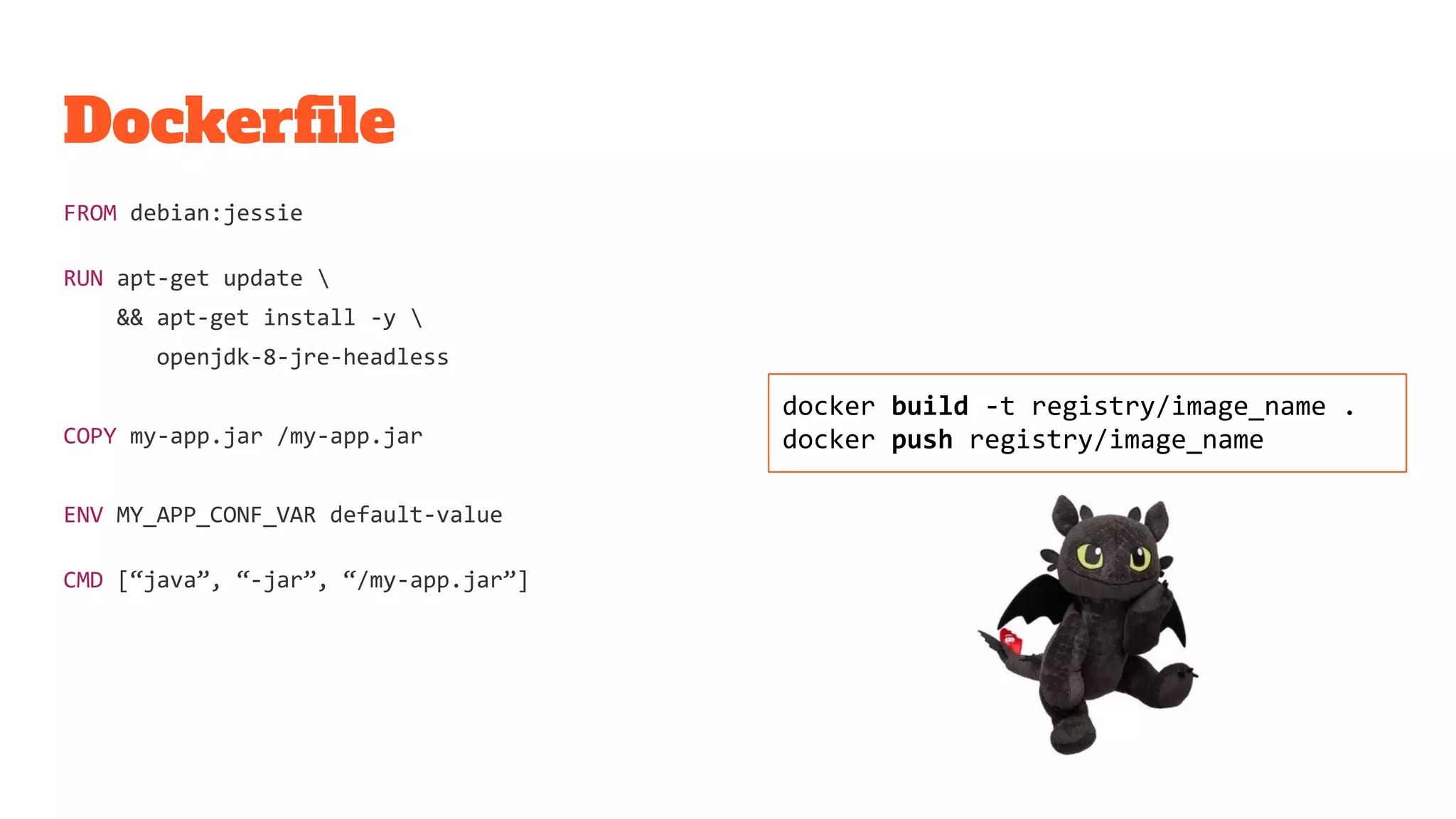 Dockerfile
FROM debian:jessie
RUN apt-get update 
&& apt-get install -y 
openjdk-8-jre-headless
COPY my-app.jar /my-app.jar
ENV MY_APP_CONF_VAR default-value
CMD [“java”, “-jar”, “/my-app.jar”]
docker build -t registry/image_name .
docker push registry/image_name
 