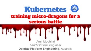 Amir Moghimi
Lead Platform Engineer
Deloitte Platform Engineering, Australia
Kubernetes
training micro-dragons for a
serious battle
 