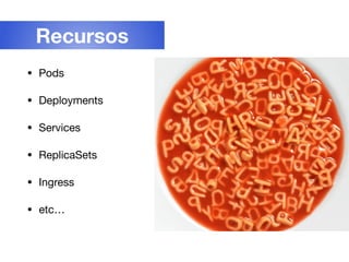 • Pods

• Deployments

• Services

• ReplicaSets

• Ingress

• etc…
Recursos
 