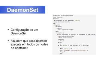 • Conﬁguração de um
DaemonSet

• Faz com que esse daemon
execute em todos os nodes
do container.
DaemonSet
 