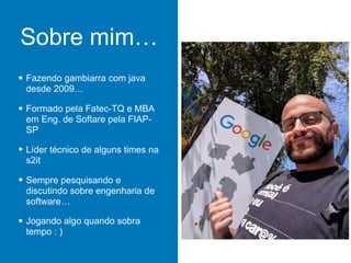 Sobre mim…
• Fazendo gambiarra com java
desde 2009…
• Formado pela Fatec-TQ e MBA
em Eng. de Softare pela FIAP-
SP
• Líder técnico de alguns times na
s2it
• Sempre pesquisando e
discutindo sobre engenharia de
software…
• Jogando algo quando sobra
tempo : )
 