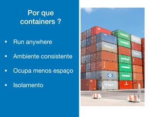 Por que
containers ?
• Run anywhere

• Ambiente consistente

• Ocupa menos espaço

• Isolamento
 