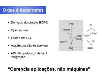 • Derivado do projeto BORG

• Opensource

• Escrito em GO

• Arquitetura cliente-servidor

• API utilizando json de fácil
integração
O que é Kubernetes
“Gerencia aplicações, não máquinas”
 