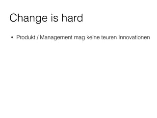 Change is hard
• Produkt / Management mag keine teuren Innovationen
 