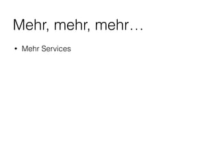 Mehr, mehr, mehr…
• Mehr Services
 