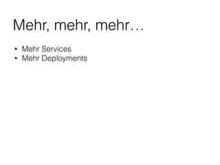 Mehr, mehr, mehr…
• Mehr Services
• Mehr Deployments
 