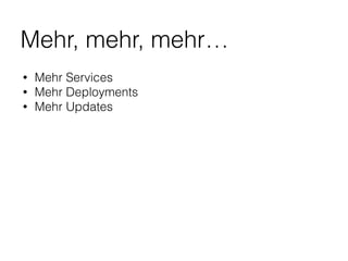 Mehr, mehr, mehr…
• Mehr Services
• Mehr Deployments
• Mehr Updates
 