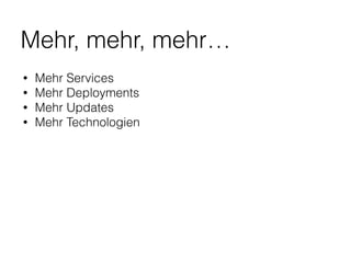 Mehr, mehr, mehr…
• Mehr Services
• Mehr Deployments
• Mehr Updates
• Mehr Technologien
 