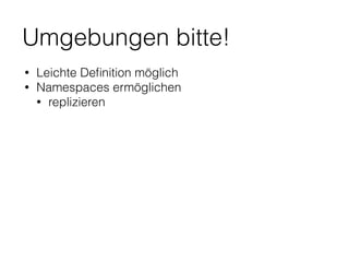 Umgebungen bitte!
• Leichte Deﬁnition möglich
• Namespaces ermöglichen
• replizieren
 